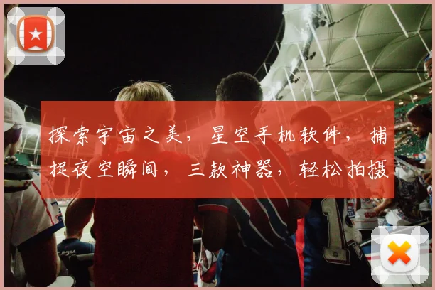 探索宇宙之美，星空手机软件，捕捉夜空瞬间，三款神器，轻松拍摄，共享璀璨星空
