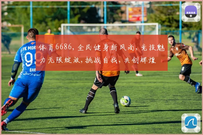体育6686,全民健身新风尚,竞技魅力无限绽放,挑战自我,共创辉煌