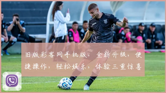 旧版彩客网手机版，全新升级，便捷操作，轻松娱乐，体验三重惊喜，不容错过