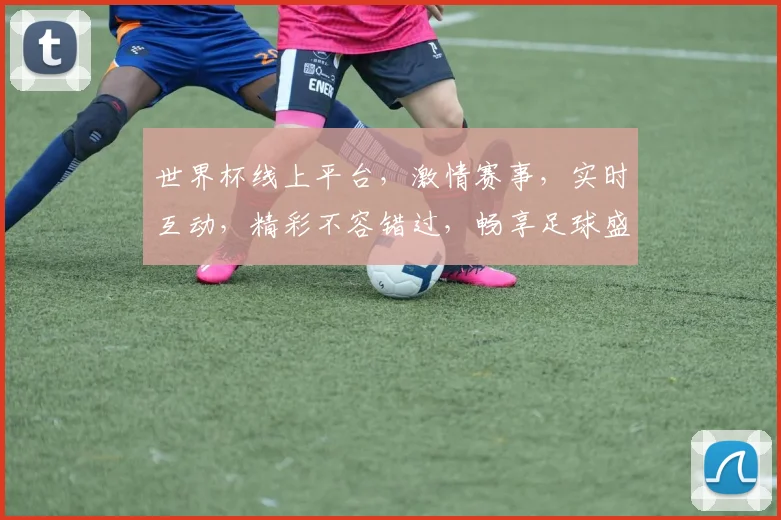 世界杯线上平台，激情赛事，实时互动，精彩不容错过，畅享足球盛宴