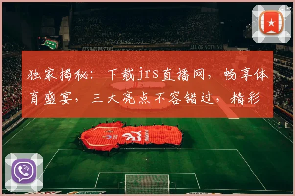 独家揭秘：下载jrs直播网，畅享体育盛宴，三大亮点不容错过，精彩不容错过