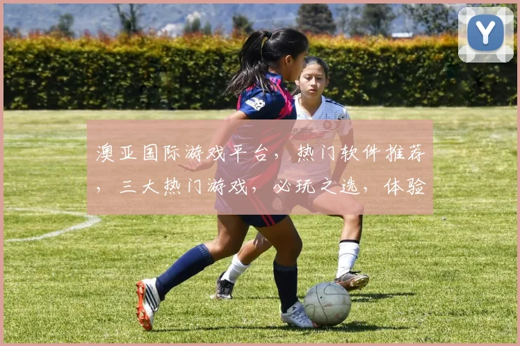 澳亚国际游戏平台，热门软件推荐，三大热门游戏，必玩之选，体验非凡乐趣，不容错过