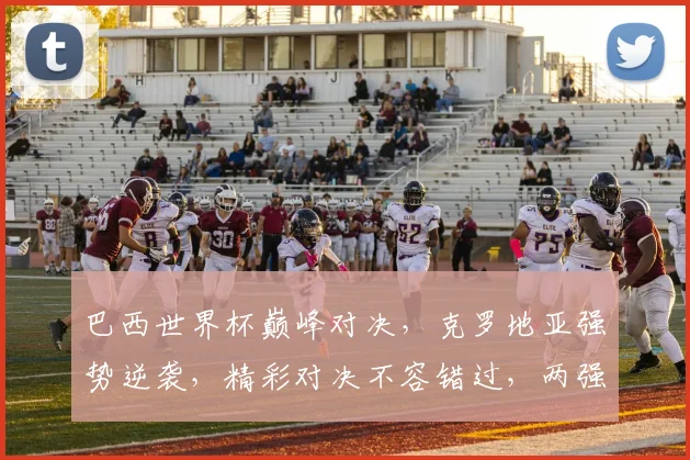 巴西世界杯巅峰对决，克罗地亚强势逆袭，精彩对决不容错过，两强碰撞火花四溅