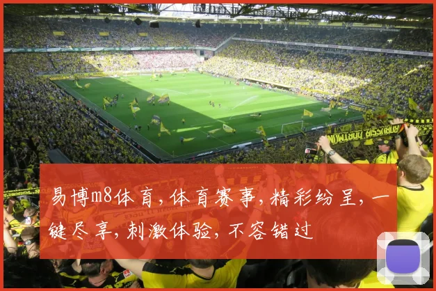 易博m8体育,体育赛事,精彩纷呈,一键尽享,刺激体验,不容错过