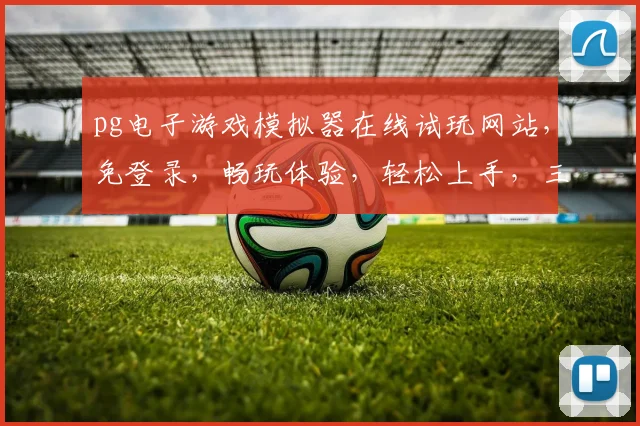 pg电子游戏模拟器在线试玩网站，免登录，畅玩体验，轻松上手，三步即可