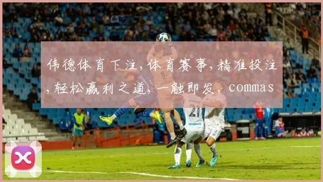 伟德体育下注,体育赛事,精准投注,轻松赢利之道,一触即发, commas, 激情开启