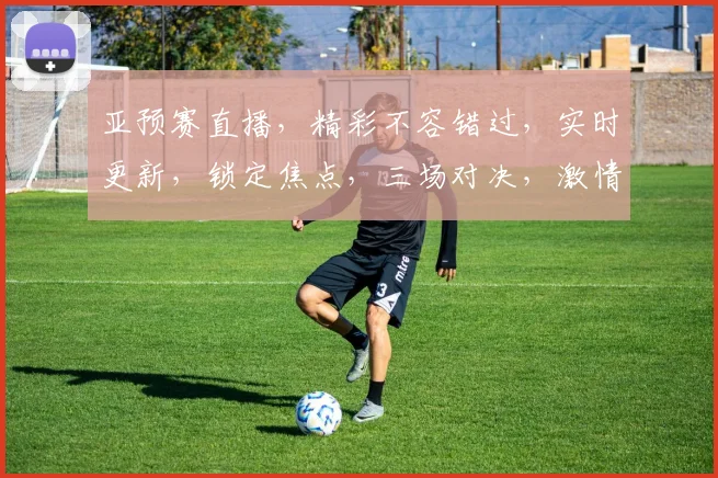 亚预赛直播，精彩不容错过，实时更新，锁定焦点，三场对决，激情四溢，敬请期待， .