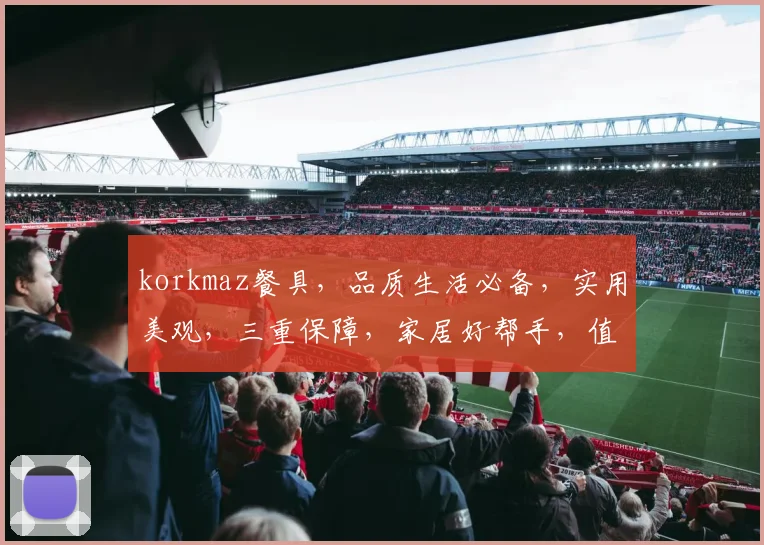 korkmaz餐具，品质生活必备，实用美观，三重保障，家居好帮手，值得拥有