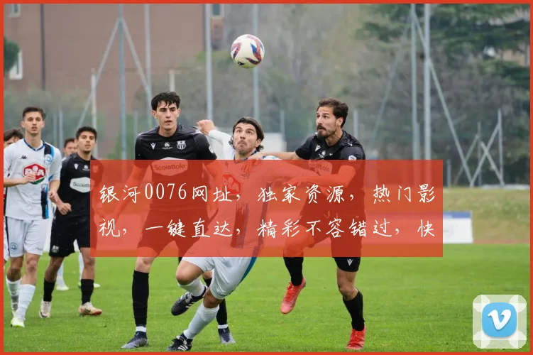 银河0076网址，独家资源，热门影视，一键直达，精彩不容错过，快来体验