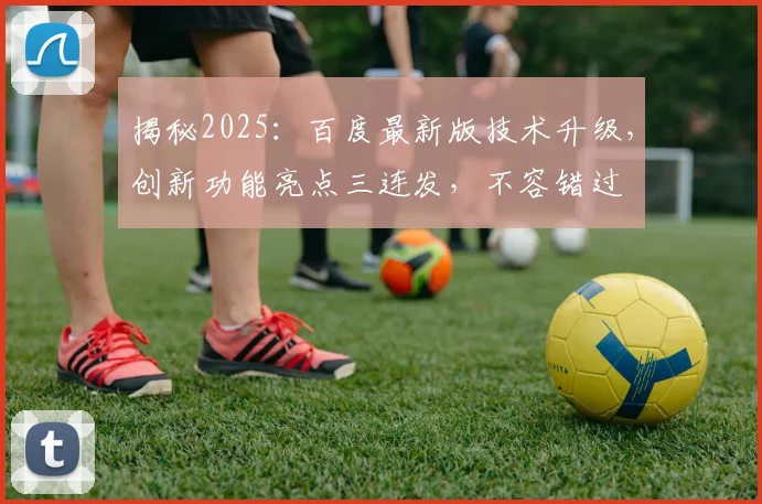 揭秘2025：百度最新版技术升级，创新功能亮点三连发，不容错过