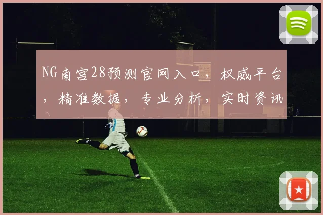 NG南宫28预测官网入口，权威平台，精准数据，专业分析，实时资讯，一网打尽，三重保障，必看攻略