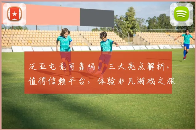 泛亚电竞可靠吗，三大亮点解析，值得信赖平台，体验非凡游戏之旅，安全可靠