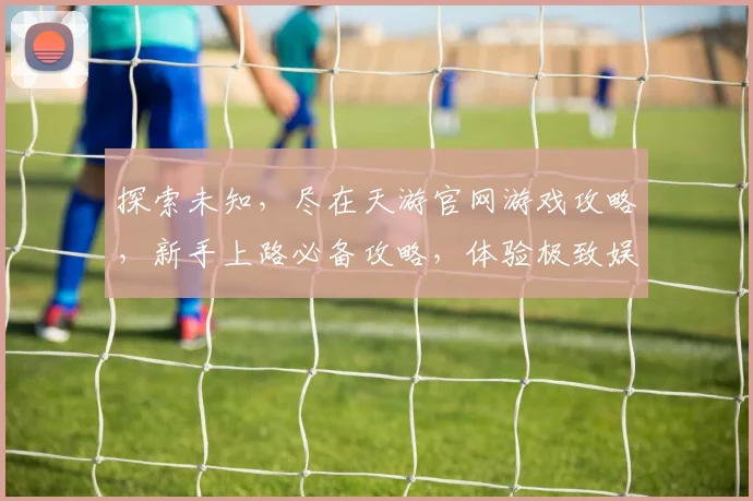 探索未知，尽在天游官网游戏攻略，新手上路必备攻略，体验极致娱乐盛宴