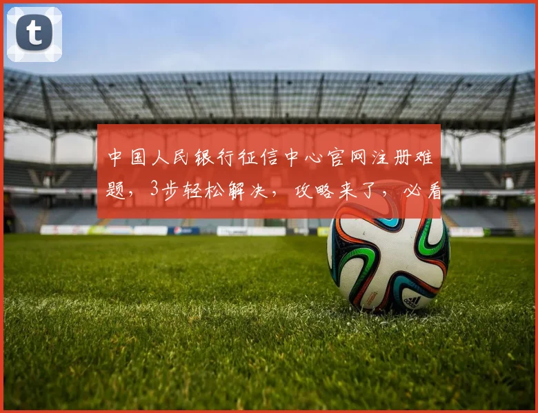 中国人民银行征信中心官网注册难题，3步轻松解决，攻略来了，必看
