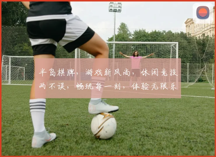 半岛棋牌，游戏新风尚，休闲竞技两不误，畅玩每一刻，体验无限乐趣