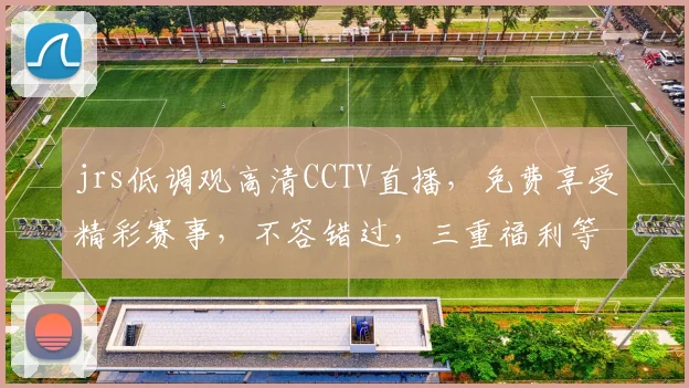 jrs低调观高清CCTV直播，免费享受精彩赛事，不容错过，三重福利等你来