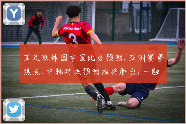 亚足联韩国中国比分预测,亚洲赛事焦点,中韩对决预测谁将胜出,一触即发