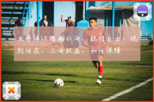 太平洋，浩瀚公海，航行自由，规则何在，三海权益，如何保障